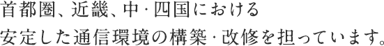 首都圏、近畿、中・四国における安定した通信環境の構築・改修を担っています。